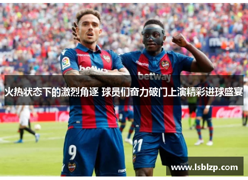火热状态下的激烈角逐 球员们奋力破门上演精彩进球盛宴
