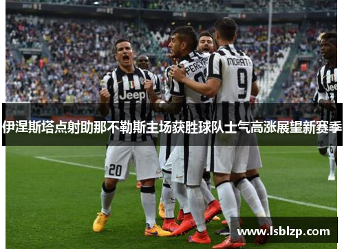 伊涅斯塔点射助那不勒斯主场获胜球队士气高涨展望新赛季