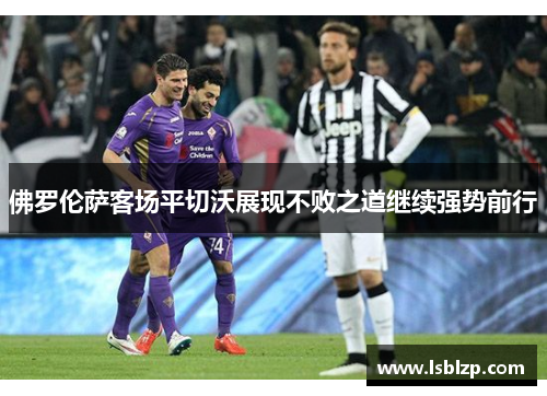 佛罗伦萨客场平切沃展现不败之道继续强势前行