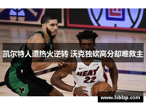 凯尔特人遭热火逆转 沃克独砍高分却难救主