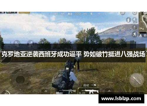 克罗地亚逆袭西班牙成功逼平 势如破竹挺进八强战场