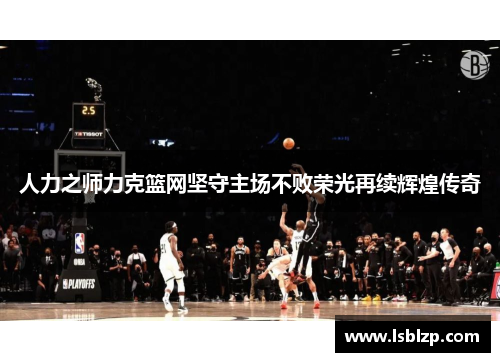 人力之师力克篮网坚守主场不败荣光再续辉煌传奇