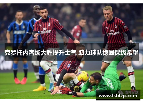 克罗托内客场大胜提升士气 助力球队稳固保级希望