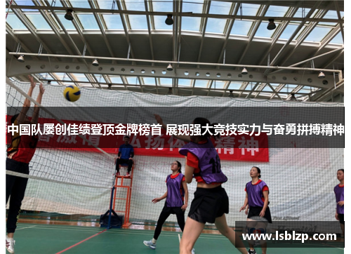 中国队屡创佳绩登顶金牌榜首 展现强大竞技实力与奋勇拼搏精神