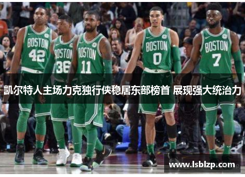 凯尔特人主场力克独行侠稳居东部榜首 展现强大统治力