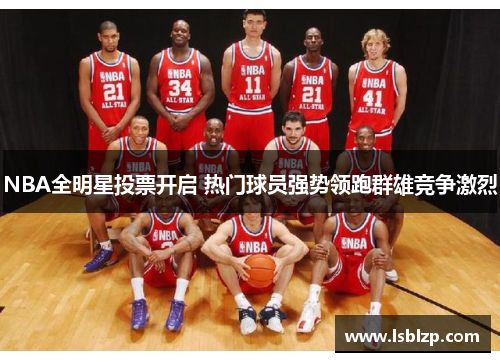 NBA全明星投票开启 热门球员强势领跑群雄竞争激烈