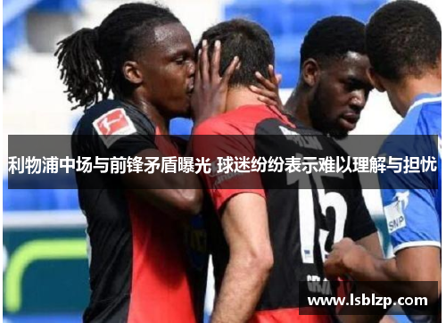 利物浦中场与前锋矛盾曝光 球迷纷纷表示难以理解与担忧
