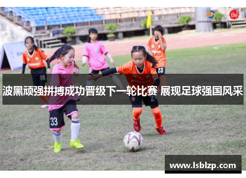 波黑顽强拼搏成功晋级下一轮比赛 展现足球强国风采