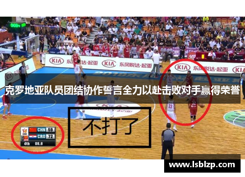 克罗地亚队员团结协作誓言全力以赴击败对手赢得荣誉