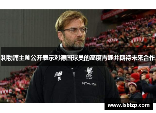 利物浦主帅公开表示对德国球员的高度青睐并期待未来合作