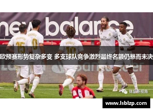 欧预赛形势复杂多变 多支球队竞争激烈最终名额仍悬而未决