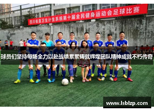 球员们坚持每场全力以赴战绩累累铸就辉煌团队精神成就不朽传奇