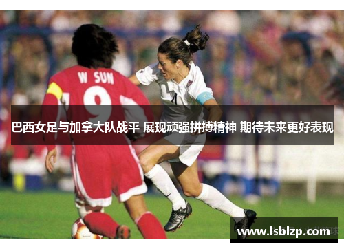 巴西女足与加拿大队战平 展现顽强拼搏精神 期待未来更好表现