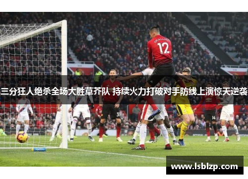 三分狂人绝杀全场大胜草芥队 持续火力打破对手防线上演惊天逆袭