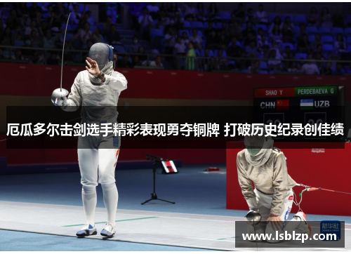 厄瓜多尔击剑选手精彩表现勇夺铜牌 打破历史纪录创佳绩