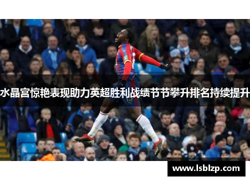 水晶宫惊艳表现助力英超胜利战绩节节攀升排名持续提升