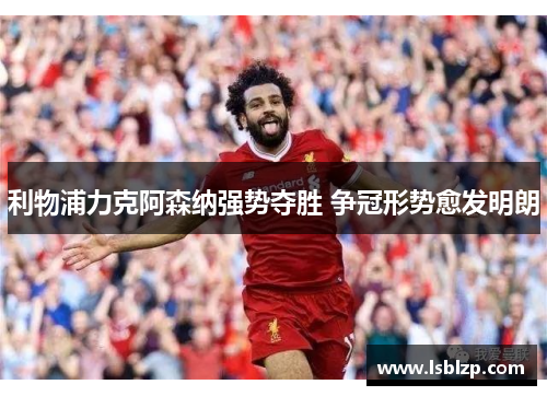 利物浦力克阿森纳强势夺胜 争冠形势愈发明朗