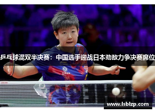 乒乓球混双半决赛：中国选手迎战日本劲敌力争决赛席位