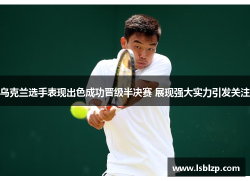 乌克兰选手表现出色成功晋级半决赛 展现强大实力引发关注