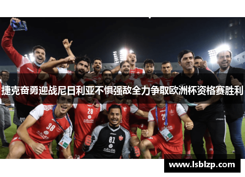 捷克奋勇迎战尼日利亚不惧强敌全力争取欧洲杯资格赛胜利