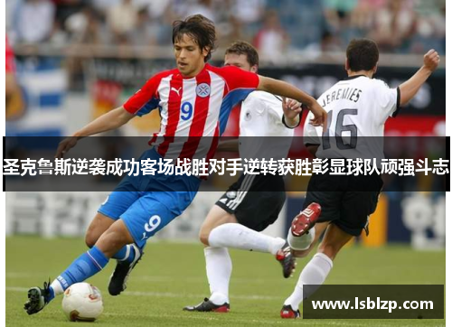 圣克鲁斯逆袭成功客场战胜对手逆转获胜彰显球队顽强斗志