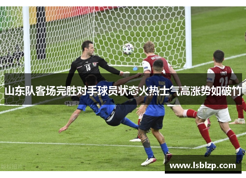山东队客场完胜对手球员状态火热士气高涨势如破竹