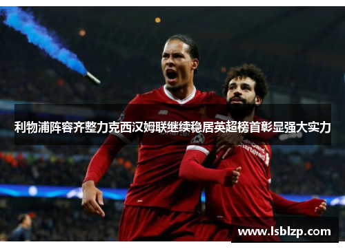 利物浦阵容齐整力克西汉姆联继续稳居英超榜首彰显强大实力