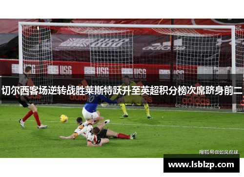 切尔西客场逆转战胜莱斯特跃升至英超积分榜次席跻身前二