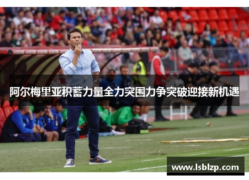 阿尔梅里亚积蓄力量全力突围力争突破迎接新机遇